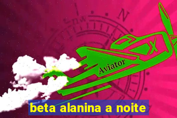 beta alanina a noite